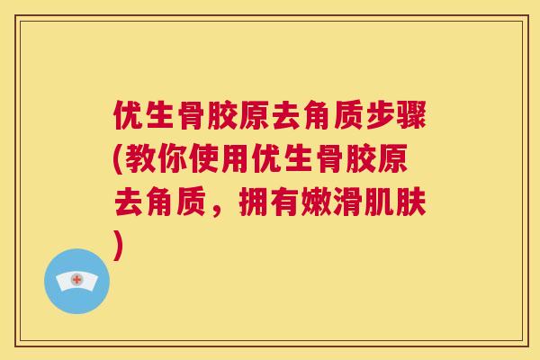 优生骨胶原去角质步骤(教你使用优生骨胶原去角质，拥有嫩滑肌肤)