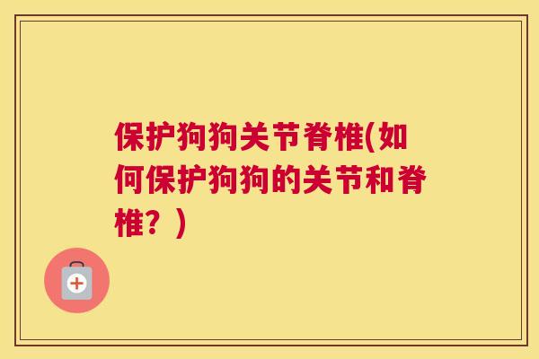 保护狗狗关节脊椎(如何保护狗狗的关节和脊椎？)