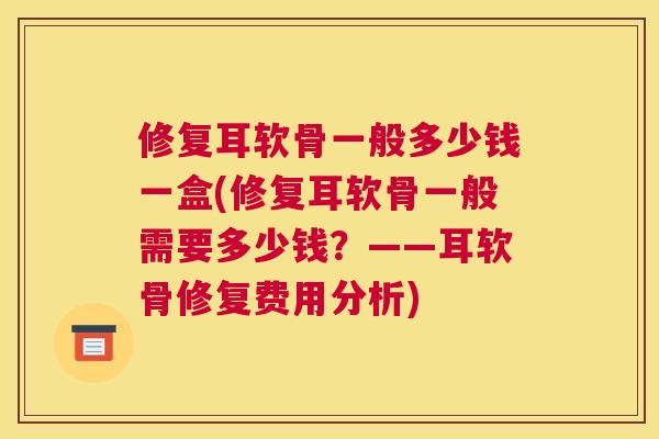 修复耳软骨一般多少钱一盒(修复耳软骨一般需要多少钱？——耳软骨修复费用分析)