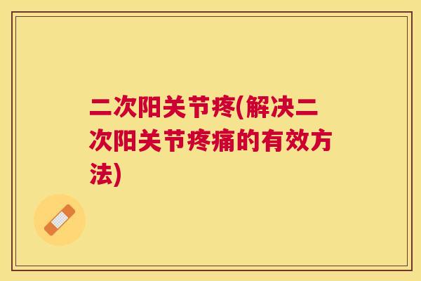 二次阳关节疼(解决二次阳关节疼痛的有效方法)