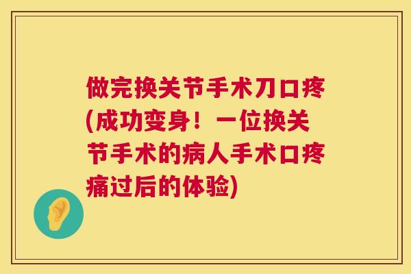 做完换关节手术刀口疼(成功变身！一位换关节手术的人手术口过后的体验)