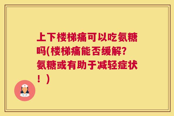 上下楼梯痛可以吃氨糖吗(楼梯痛能否缓解？氨糖或有助于减轻症状！)