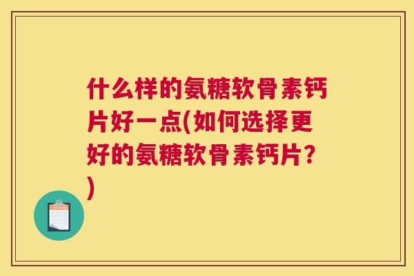 什么样的氨糖软骨素钙片好一点(如何选择更好的氨糖软骨素钙片？)
