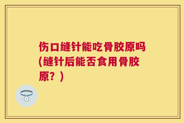 伤口缝针能吃骨胶原吗(缝针后能否食用骨胶原？)