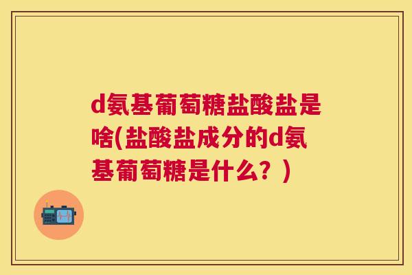 d氨基葡萄糖盐酸盐是啥(盐酸盐成分的d氨基葡萄糖是什么？)