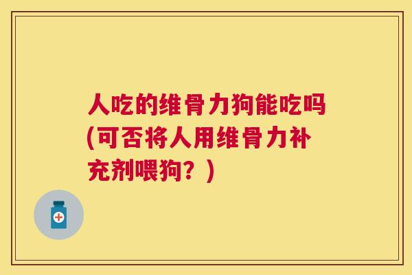 人吃的维骨力狗能吃吗(可否将人用维骨力补充剂喂狗？)