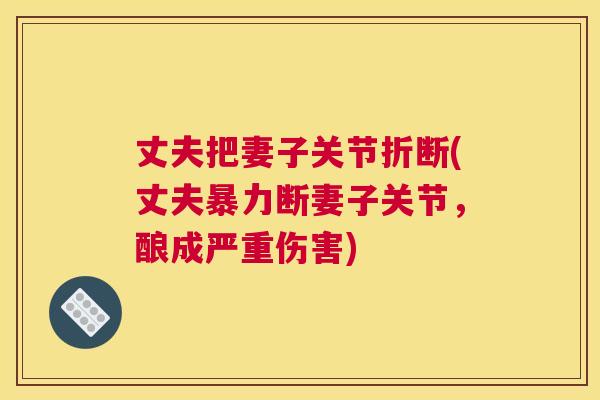 丈夫把妻子关节折断(丈夫暴力断妻子关节，酿成严重伤害)