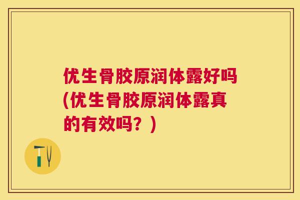 优生骨胶原润体露好吗(优生骨胶原润体露真的有效吗？)