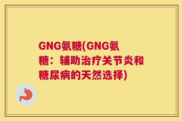 GNG氨糖(GNG氨糖：辅助治疗关节炎和糖尿病的天然选择)