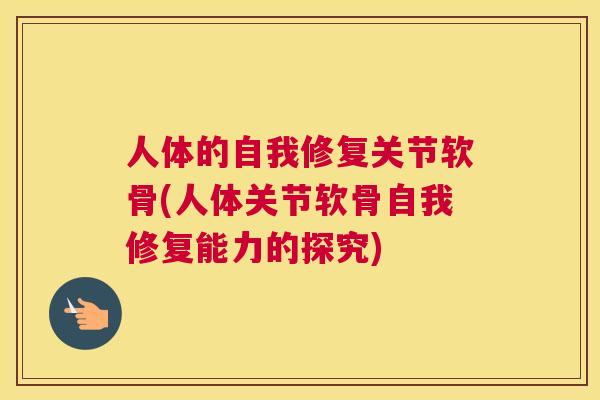 人体的自我修复关节软骨(人体关节软骨自我修复能力的探究)