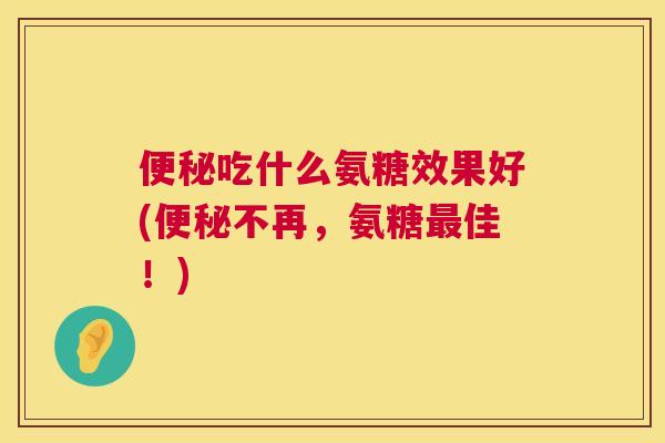 吃什么氨糖效果好(不再,氨糖佳!) 吃什么氨糖效果好(不再,氨糖佳!)