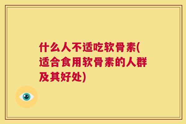 什么人不适吃软骨素(适合食用软骨素的人群及其好处)