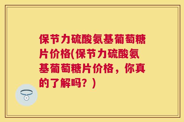 保节力硫酸氨基葡萄糖片价格(保节力硫酸氨基葡萄糖片价格,你真的了解吗?) 保节力硫酸氨基葡萄糖片价格(保节力硫酸氨基葡萄糖片价格,你真的了解吗?)