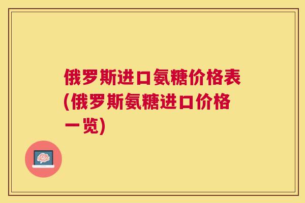 俄罗斯进口氨糖价格表(俄罗斯氨糖进口价格一览)