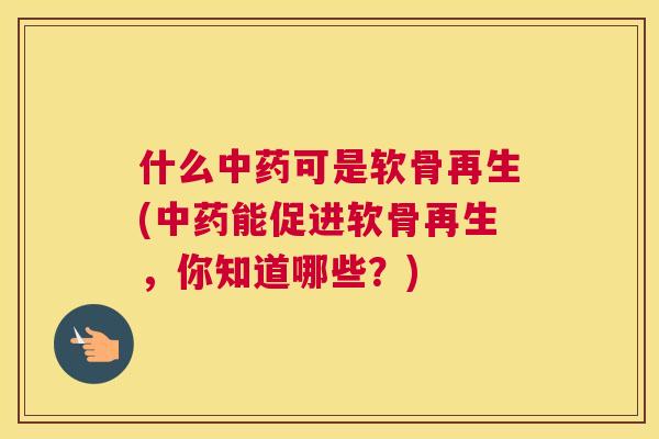 什么中药可是软骨再生(中药能促进软骨再生，你知道哪些？)