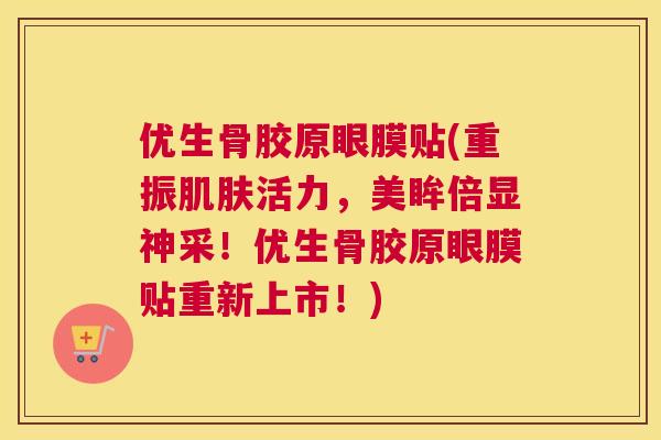 优生骨胶原眼膜贴(重振肌肤活力，美眸倍显神采！优生骨胶原眼膜贴重新上市！)