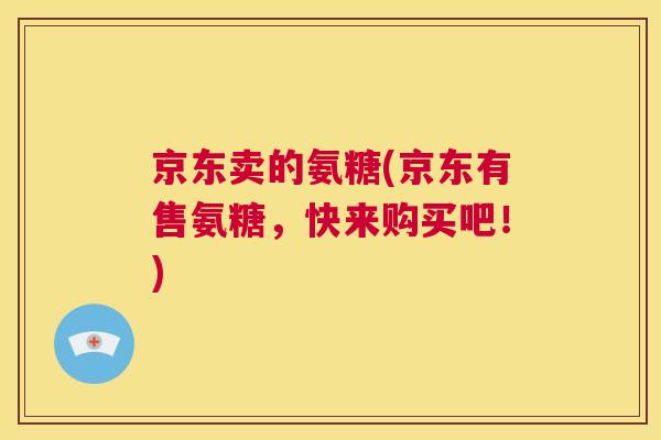 京东卖的氨糖(京东有售氨糖，快来购买吧！)