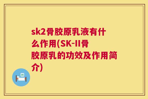 sk2骨胶原乳液有什么作用(SK-II骨胶原乳的功效及作用简介)