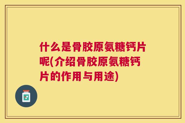 什么是骨胶原氨糖钙片呢(介绍骨胶原氨糖钙片的作用与用途)