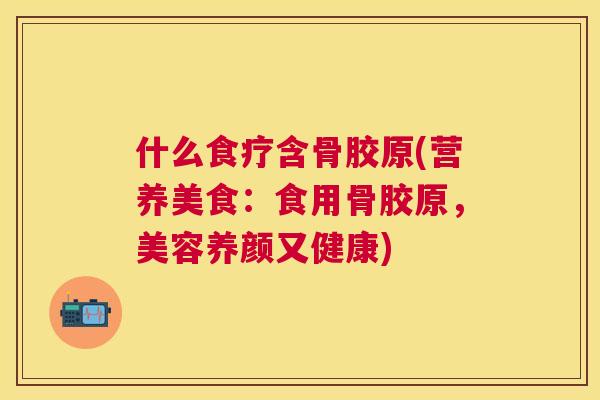什么食疗含骨胶原(营养美食：食用骨胶原，美容养颜又健康)