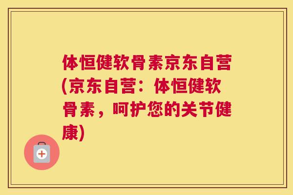 体恒健软骨素京东自营(京东自营：体恒健软骨素，呵护您的关节健康)