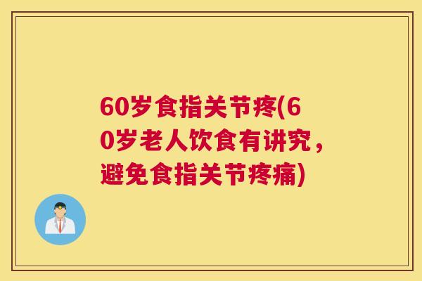 60岁食指关节疼(60岁老人饮食有讲究，避免食指关节疼痛)