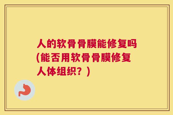 人的软骨骨膜能修复吗(能否用软骨骨膜修复人体组织?)