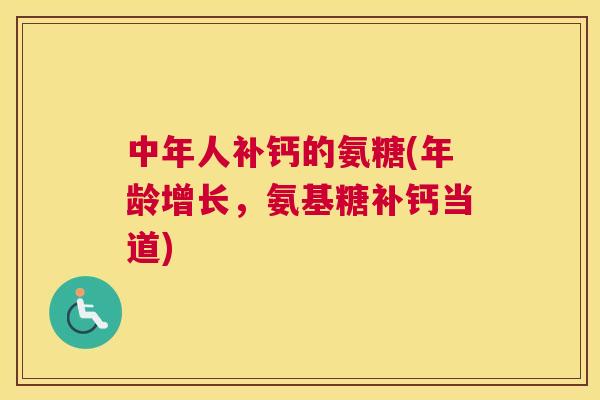 中年人补钙的氨糖(年龄增长，氨基糖补钙当道)