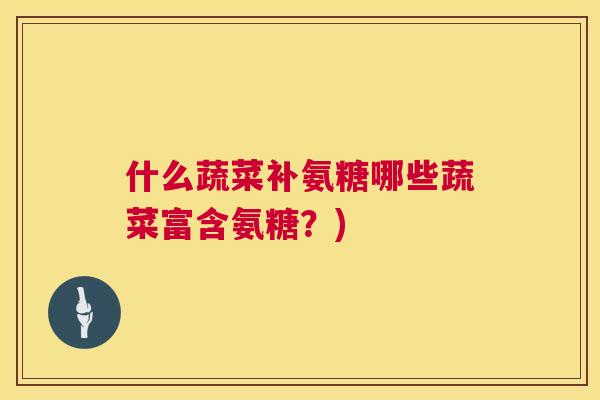 什么蔬菜补氨糖哪些蔬菜富含氨糖？)