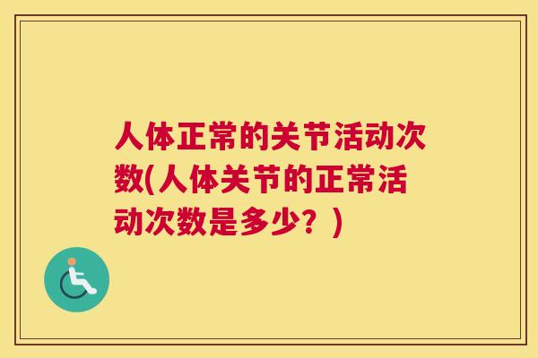 人体正常的关节活动次数(人体关节的正常活动次数是多少？)