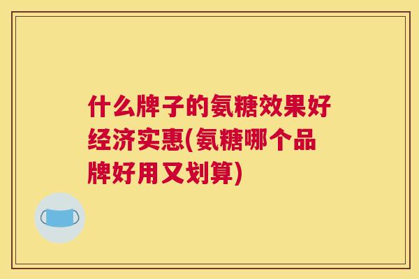 什么牌子的氨糖效果好经济实惠(氨糖哪个品牌好用又划算)