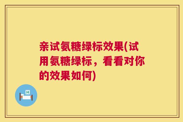 亲试氨糖绿标效果(试用氨糖绿标，看看对你的效果如何)