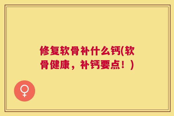 修复软骨补什么钙(软骨健康，补钙要点！)