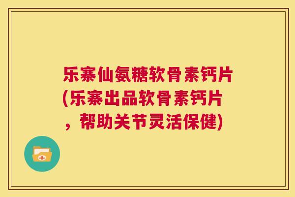 乐寨仙氨糖软骨素钙片(乐寨出品软骨素钙片，帮助关节灵活保健)