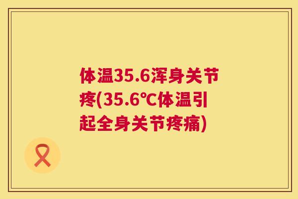 体温35.6浑身关节疼(35.6℃体温引起全身关节疼痛)