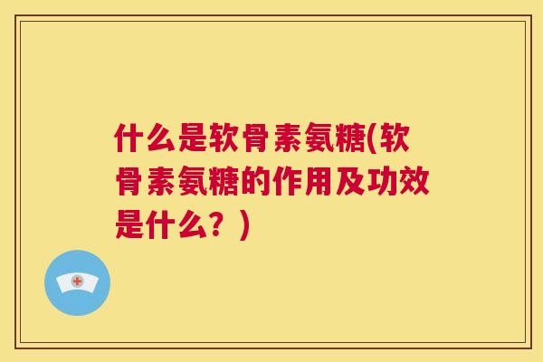 什么是软骨素氨糖(软骨素氨糖的作用及功效是什么？)