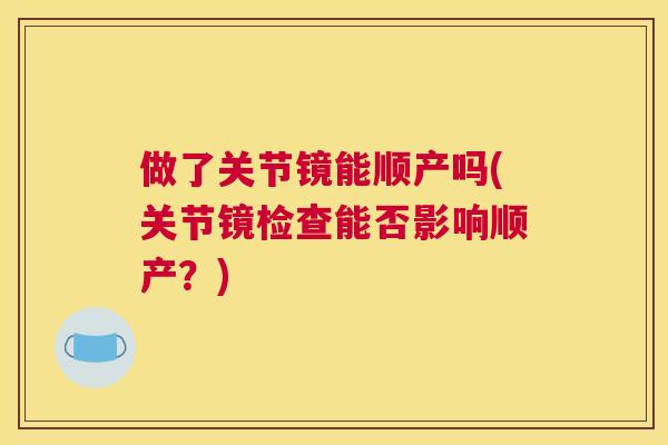 做了关节镜能顺产吗(关节镜检查能否影响顺产？)