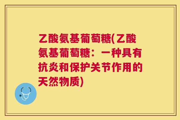 乙酸氨基葡萄糖(乙酸氨基葡萄糖：一种具有抗炎和保护关节作用的天然物质)