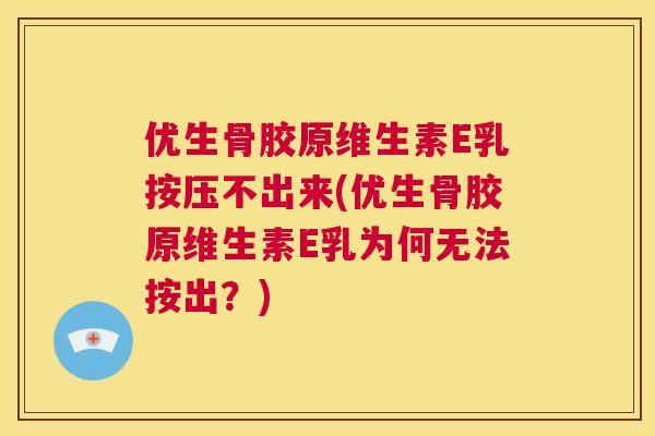 优生骨胶原维生素E乳按压不出来(优生骨胶原维生素E乳为何无法按出?) 优生骨胶原维生素E乳按压不出来(优生骨胶原维生素E乳为何无法按出?)
