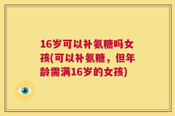 16岁可以补氨糖吗女孩(可以补氨糖，但年龄需满16岁的女孩)
