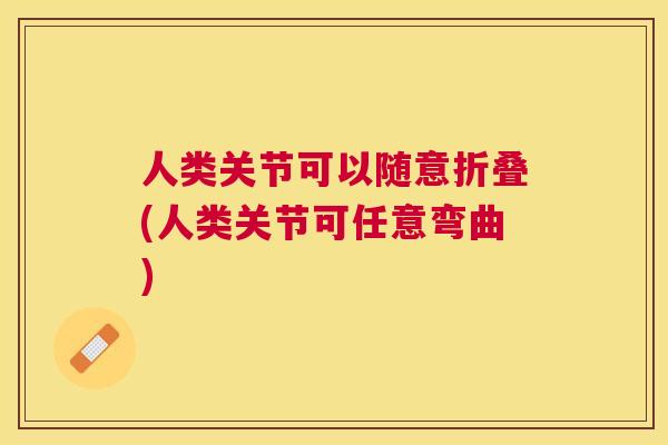 人类关节可以随意折叠(人类关节可任意弯曲)