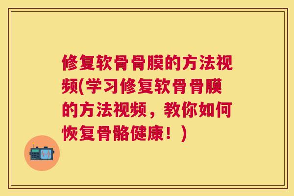 修复软骨骨膜的方法视频(学习修复软骨骨膜的方法视频，教你如何恢复骨骼健康！)
