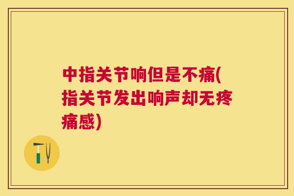 中指关节响但是不痛(指关节发出响声却无疼痛感)