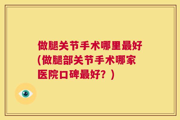 做腿关节手术哪里最好(做腿部关节手术哪家医院口碑最好?)