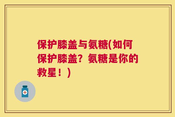 保护膝盖与氨糖(如何保护膝盖？氨糖是你的救星！)