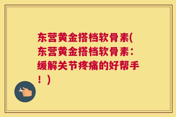 东营黄金搭档软骨素(东营黄金搭档软骨素：缓解关节疼痛的好帮手！)