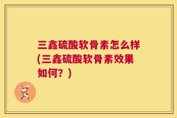 三鑫硫酸软骨素怎么样(三鑫硫酸软骨素效果如何？)