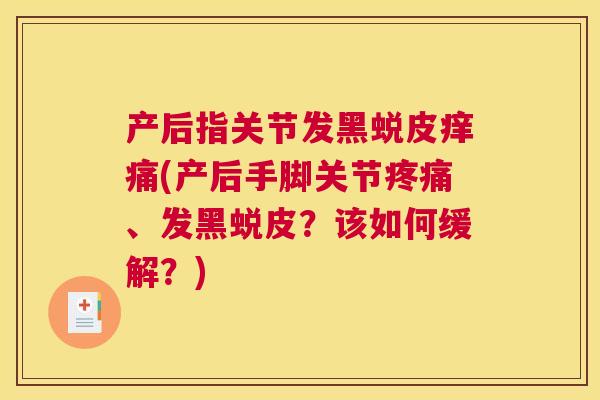 产后指关节发黑蜕皮痒痛(产后手脚关节疼痛、发黑蜕皮？该如何缓解？)