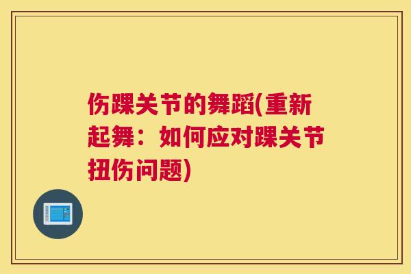 伤踝关节的舞蹈(重新起舞：如何应对踝关节扭伤问题)