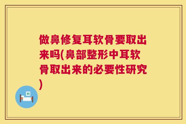 做鼻修复耳软骨要取出来吗(鼻部整形中耳软骨取出来的必要性研究)
